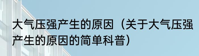 大气压强产生的原因（关于大气压强产生的原因的简单科普）