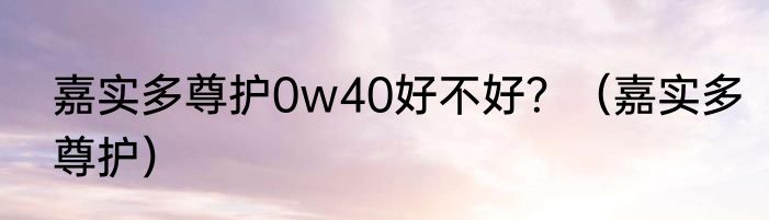 嘉实多尊护0w40好不好？（嘉实多尊护）