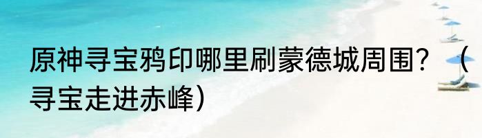 原神寻宝鸦印哪里刷蒙德城周围？（寻宝走进赤峰）