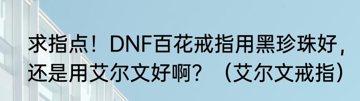 求指点！DNF百花戒指用黑珍珠好，还是用艾尔文好啊？（艾尔文戒指）