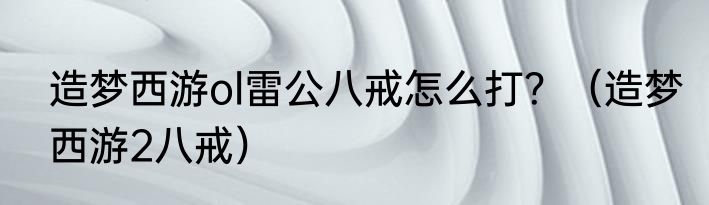 造梦西游ol雷公八戒怎么打？（造梦西游2八戒）