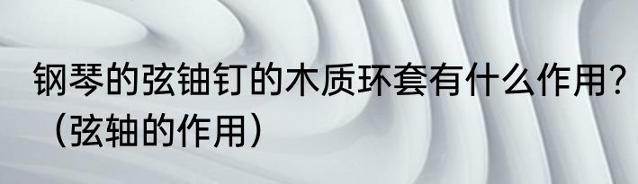 钢琴的弦铀钉的木质环套有什么作用？（弦轴的作用）