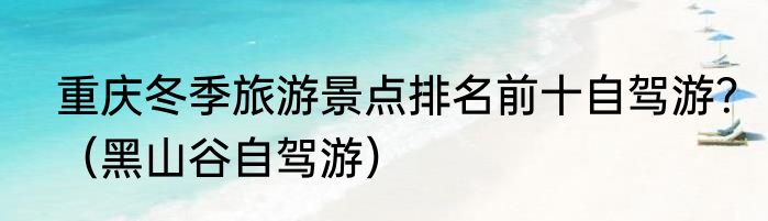 重庆冬季旅游景点排名前十自驾游？（黑山谷自驾游）