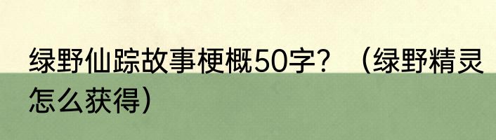 绿野仙踪故事梗概50字？（绿野精灵怎么获得）
