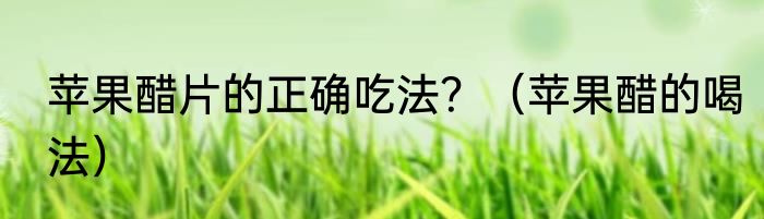苹果醋片的正确吃法？（苹果醋的喝法）