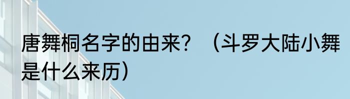 唐舞桐名字的由来？（斗罗大陆小舞是什么来历）