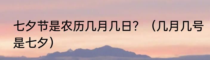 七夕节是农历几月几日？（几月几号是七夕）