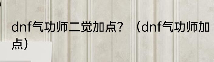dnf气功师二觉加点？（dnf气功师加点）