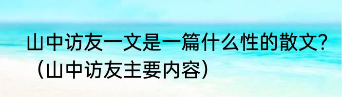 山中访友一文是一篇什么性的散文？（山中访友主要内容）