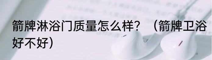 箭牌淋浴门质量怎么样？（箭牌卫浴好不好）