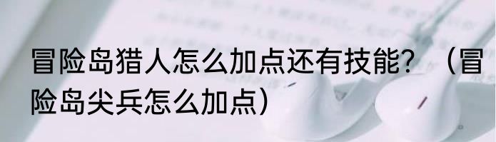冒险岛猎人怎么加点还有技能？（冒险岛尖兵怎么加点）