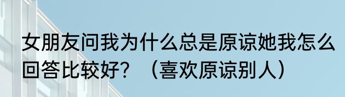 女朋友问我为什么总是原谅她我怎么回答比较好？（喜欢原谅别人）