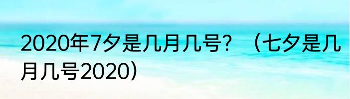2020年7夕是几月几号？（七夕是几月几号2020）