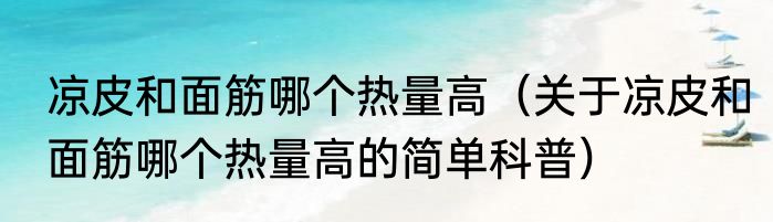 凉皮和面筋哪个热量高（关于凉皮和面筋哪个热量高的简单科普）