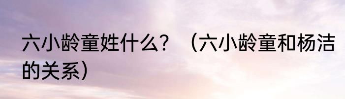 六小龄童姓什么？（六小龄童和杨洁的关系）