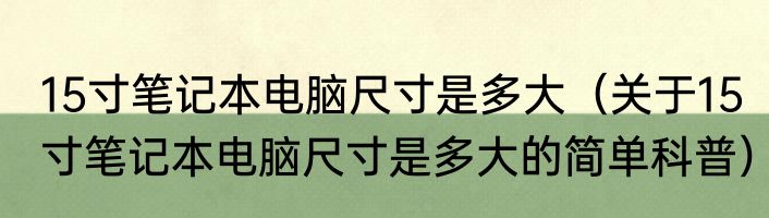 15寸笔记本电脑尺寸是多大（关于15寸笔记本电脑尺寸是多大的简单科普）