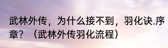 武林外传，为什么接不到，羽化诀.序章？（武林外传羽化流程）