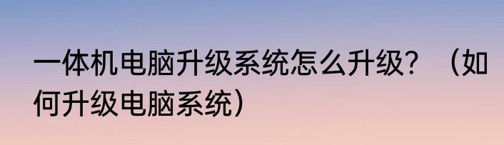 一体机电脑升级系统怎么升级？（如何升级电脑系统）