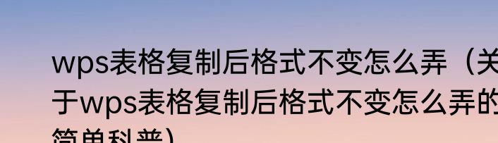 wps表格复制后格式不变怎么弄（关于wps表格复制后格式不变怎么弄的简单科普）