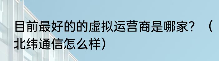 目前最好的的虚拟运营商是哪家？（北纬通信怎么样）