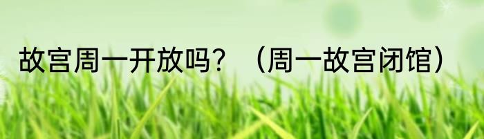 故宫周一开放吗？（周一故宫闭馆）