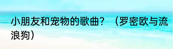 小朋友和宠物的歌曲？（罗密欧与流浪狗）