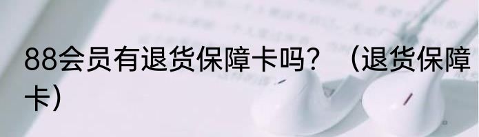 88会员有退货保障卡吗？（退货保障卡）