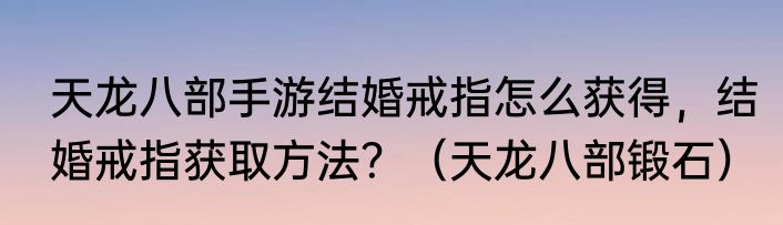 天龙八部手游结婚戒指怎么获得，结婚戒指获取方法？（天龙八部锻石）