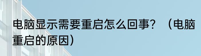电脑显示需要重启怎么回事？（电脑重启的原因）