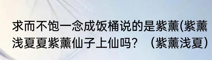 求而不饱一念成饭桶说的是紫薰(紫薰浅夏夏紫薰仙子上仙吗？（紫薰浅夏）