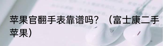 苹果官翻手表靠谱吗？（富士康二手苹果）