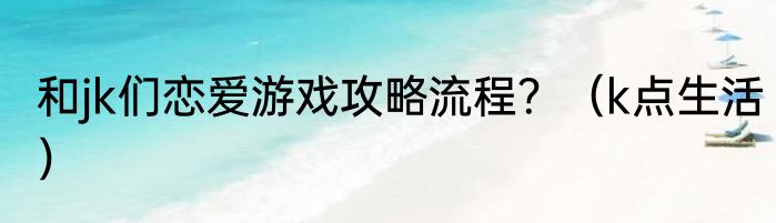 和jk们恋爱游戏攻略流程？（k点生活）