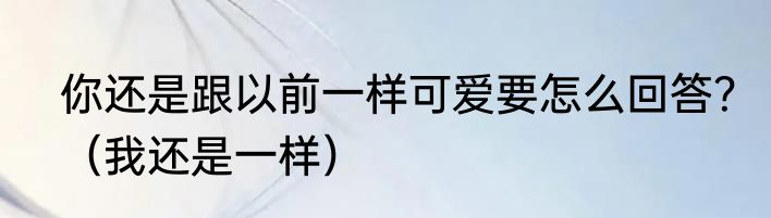 你还是跟以前一样可爱要怎么回答？（我还是一样）