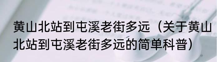 黄山北站到屯溪老街多远（关于黄山北站到屯溪老街多远的简单科普）