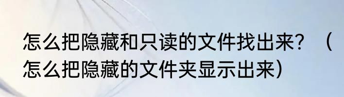 怎么把隐藏和只读的文件找出来？（怎么把隐藏的文件夹显示出来）
