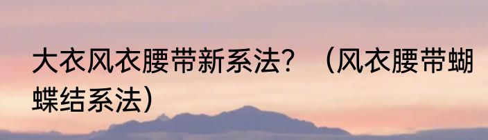 大衣风衣腰带新系法？（风衣腰带蝴蝶结系法）