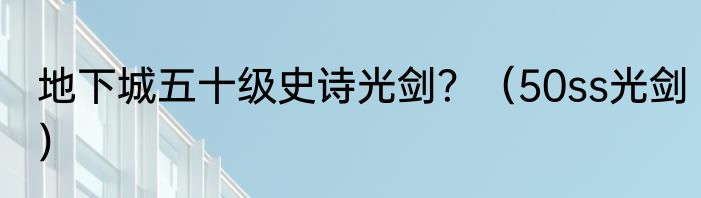 地下城五十级史诗光剑？（50ss光剑）