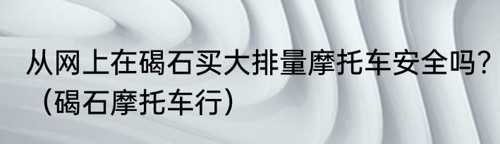 从网上在碣石买大排量摩托车安全吗？（碣石摩托车行）