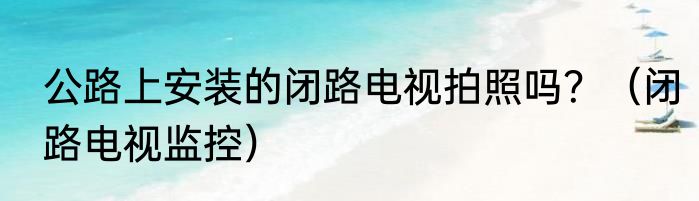 公路上安装的闭路电视拍照吗？（闭路电视监控）