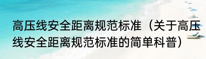 高压线安全距离规范标准（关于高压线安全距离规范标准的简单科普）