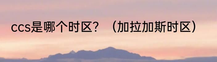 ccs是哪个时区？（加拉加斯时区）
