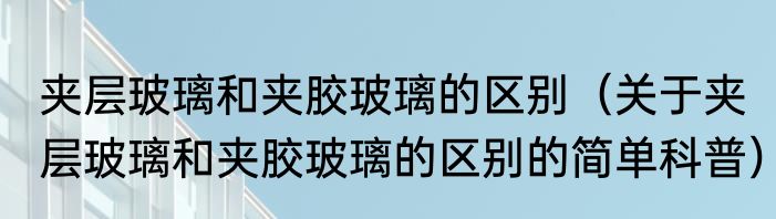 夹层玻璃和夹胶玻璃的区别（关于夹层玻璃和夹胶玻璃的区别的简单科普）