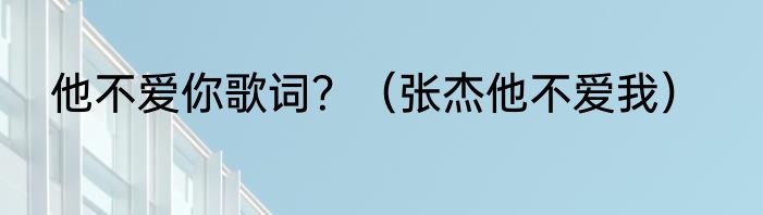 他不爱你歌词？（张杰他不爱我）