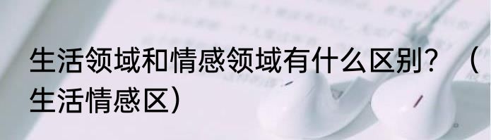 生活领域和情感领域有什么区别？（生活情感区）