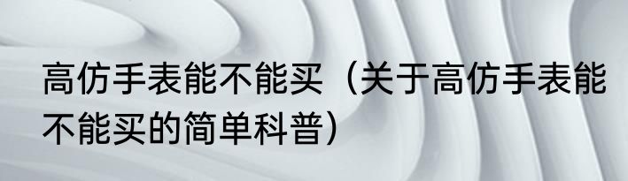 高仿手表能不能买（关于高仿手表能不能买的简单科普）