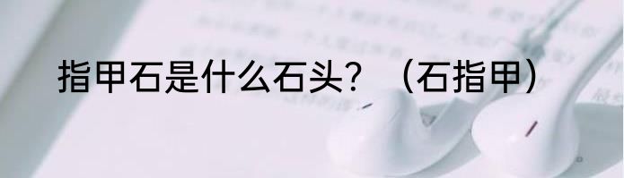 指甲石是什么石头？（石指甲）