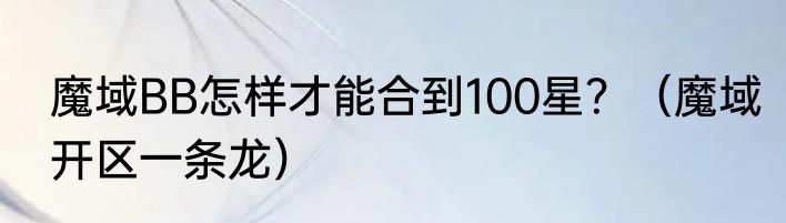 魔域BB怎样才能合到100星？（魔域开区一条龙）