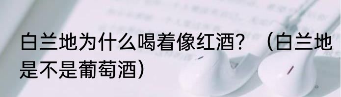 白兰地为什么喝着像红酒？（白兰地是不是葡萄酒）