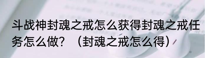 斗战神封魂之戒怎么获得封魂之戒任务怎么做？（封魂之戒怎么得）