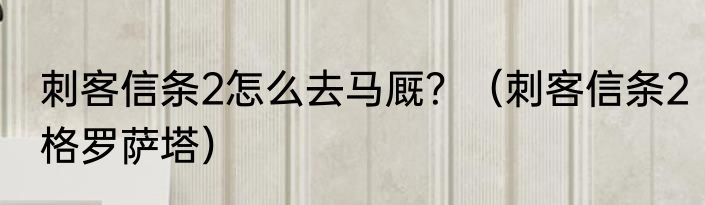 刺客信条2怎么去马厩？（刺客信条2格罗萨塔）